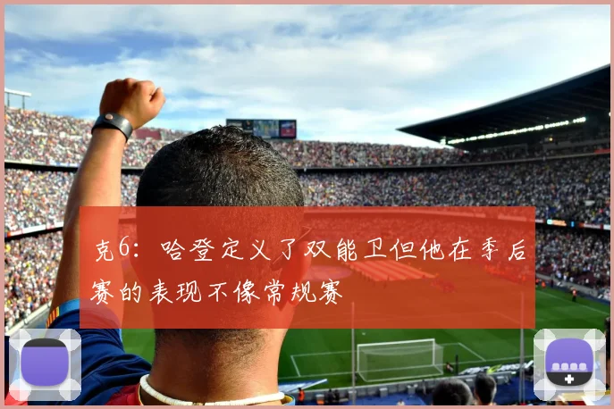 克6：哈登定义了双能卫但他在季后赛的表现不像常规赛