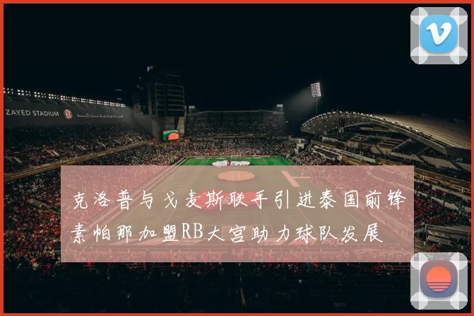 克洛普与戈麦斯联手引进泰国前锋素帕那加盟RB大宫助力球队发展
