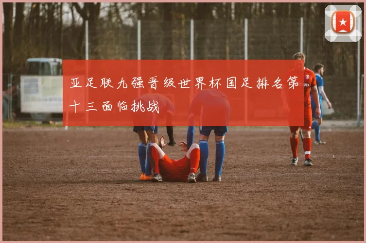 亚足联九强晋级世界杯国足排名第十三面临挑战