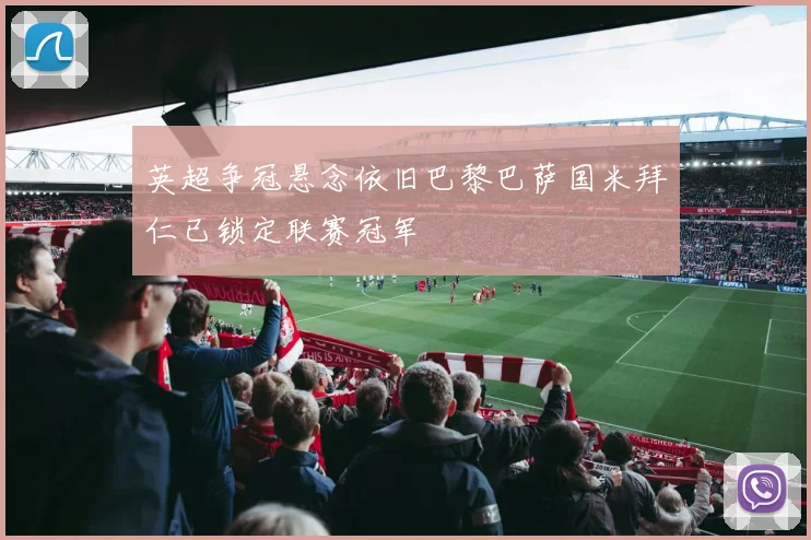 英超争冠悬念依旧巴黎巴萨国米拜仁已锁定联赛冠军