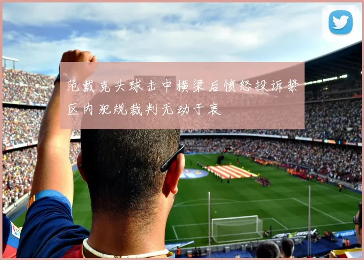 范戴克头球击中横梁后愤怒投诉禁区内犯规裁判无动于衷
