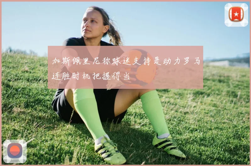 加斯佩里尼称球迷支持是动力罗马连胜时机把握得当