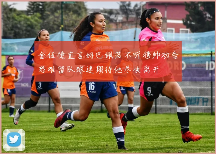 舍伍德直言姆巴佩若不听穆帅劝告恐难留队球迷期待他尽快离开