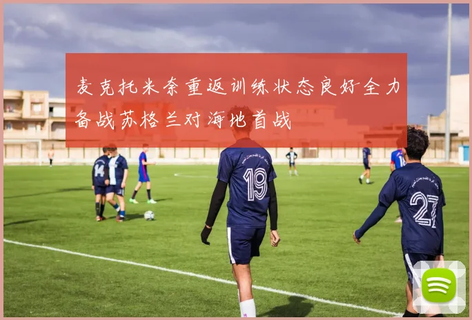 麦克托米奈重返训练状态良好全力备战苏格兰对海地首战