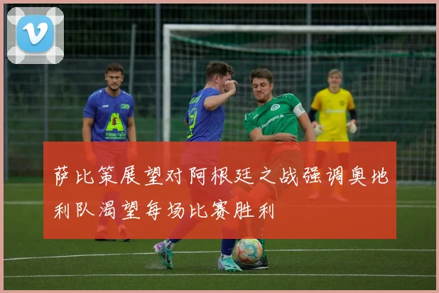 萨比策展望对阿根廷之战强调奥地利队渴望每场比赛胜利