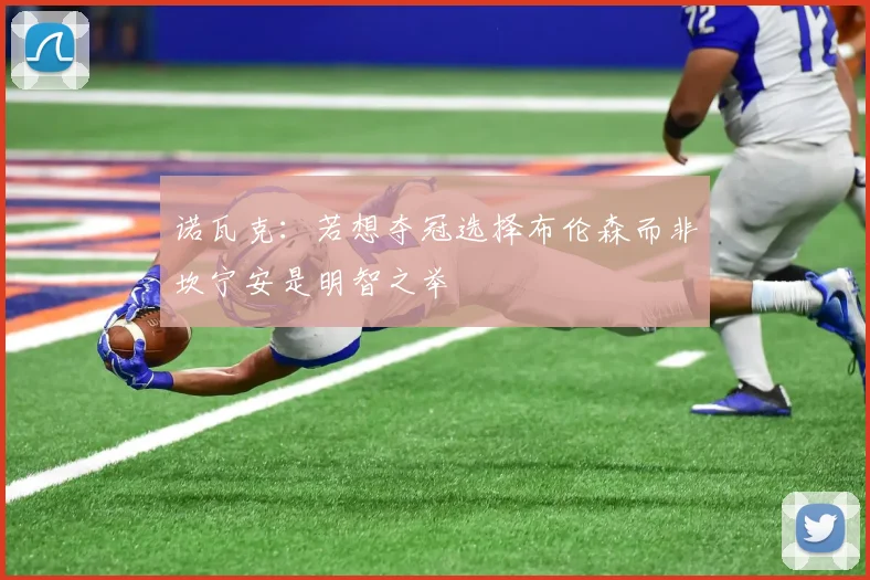 诺瓦克：若想夺冠选择布伦森而非坎宁安是明智之举