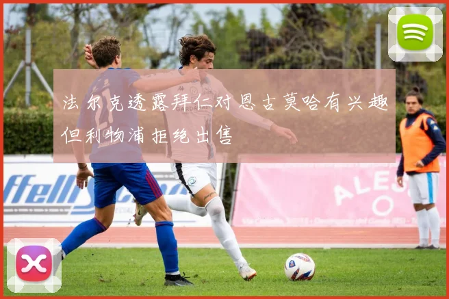 法尔克透露拜仁对恩古莫哈有兴趣但利物浦拒绝出售